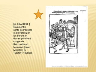 [pl. folio XXXI :]
Comment le
conte de Poetiers
et de Forestz et
les barons et
dames prindrent
congie de
Raimondin et
Melusine. [cote :
Microfilm m
10626/R 100665]
 