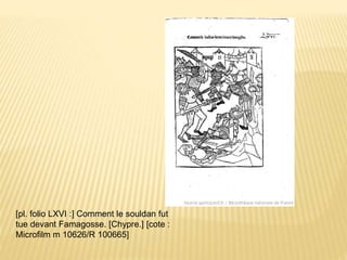 [pl. folio LXVI :] Comment le souldan fut
tue devant Famagosse. [Chypre.] [cote :
Microfilm m 10626/R 100665]
 