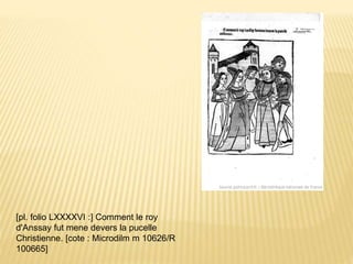 [pl. folio LXXXXVI :] Comment le roy
d'Anssay fut mene devers la pucelle
Christienne. [cote : Microdilm m 10626/R
100665]
 