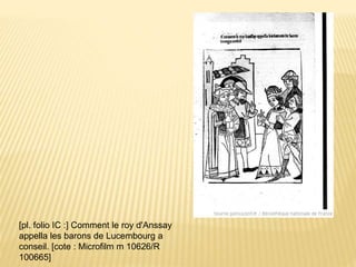 [pl. folio IC :] Comment le roy d'Anssay
appella les barons de Lucembourg a
conseil. [cote : Microfilm m 10626/R
100665]
 