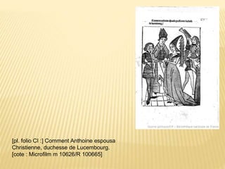 [pl. folio CI :] Comment Anthoine espousa
Christienne, duchesse de Lucembourg.
[cote : Microfilm m 10626/R 100665]
 