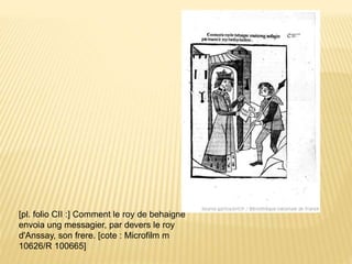 [pl. folio CII :] Comment le roy de behaigne
envoia ung messagier, par devers le roy
d'Anssay, son frere. [cote : Microfilm m
10626/R 100665]
 