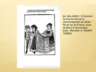 [pl. folio chiffré I :] Comment
ce livre fut fait par le
commandement de Jehan
filz de roy de France, duce
de Berry et d'Auvergne.
[cote : Microfilm m 10626/R
100665]
 