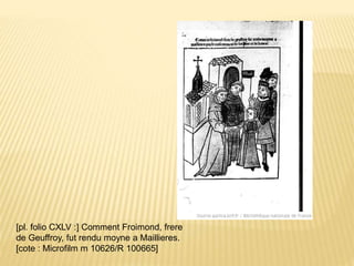 [pl. folio CXLV :] Comment Froimond, frere
de Geuffroy, fut rendu moyne a Maillieres.
[cote : Microfilm m 10626/R 100665]
 