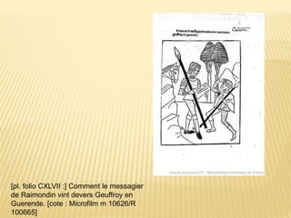 [pl. folio CXLVII :] Comment le messagier
de Raimondin vint devers Geuffroy en
Guerende. [cote : Microfilm m 10626/R
100665]
 