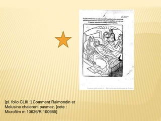 [pl. folio CLIII :] Comment Raimondin et
Melusine chaierent pasmez. [cote :
Microfilm m 10626/R 100665]
 