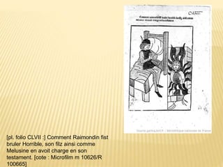 [pl. folio CLVII :] Comment Raimondin fist
bruler Horrible, son filz ainsi comme
Melusine en avoit charge en son
testament. [cote : Microfilm m 10626/R
100665]
 