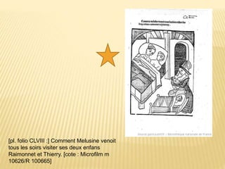 [pl. folio CLVIII :] Comment Melusine venoit
tous les soirs visiter ses deux enfans
Raimonnet et Thierry. [cote : Microfilm m
10626/R 100665]
 