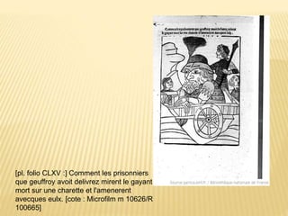 [pl. folio CLXV :] Comment les prisonniers
que geuffroy avoit delivrez mirent le gayant
mort sur une charette et l'amenerent
avecques eulx. [cote : Microfilm m 10626/R
100665]
 