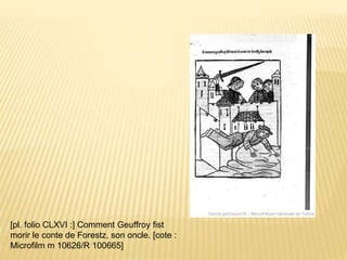 [pl. folio CLXVI :] Comment Geuffroy fist
morir le conte de Forestz, son oncle. [cote :
Microfilm m 10626/R 100665]
 