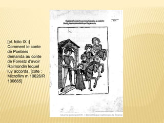 [pl. folio IX :]
Comment le conte
de Poetiers
demanda au conte
de Forestz d'avoir
Raimondin lequel
luy accorda. [cote :
Microfilm m 10626/R
100665]
 