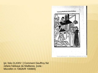 [pl. folio CLXXIV :] Comment Geuffroy fist
refaire l'abbaye de Maillieres. [cote :
Microfilm m 10626/R 100665]
 