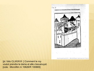 [pl. folio CLXXXVII :] Comment le roy
voulut prendre la dame et elle s'esvanuyst.
[cote : Microfilm m 10626/R 100665]
 