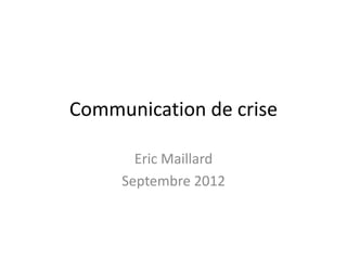 Communication de crise

       Eric Maillard
     Septembre 2012
 