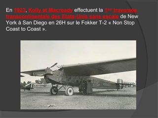 En 1923, Kelly et Macready effectuent la 1ère
traversée
transcontinentale des Etats-Unis sans escale de New
York à San Diego en 26H sur le Fokker T-2 « Non Stop
Coast to Coast ».
 
