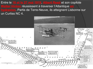 Entre le 16 et le 27 mai 1919, Albert Read et son copilote
Walter Hinton réussissent à traverser l’Atlantique en
hydravion. Partis de Terre-Neuve, ils atteignent Lisbonne sur
un Curtiss NC 4.
 