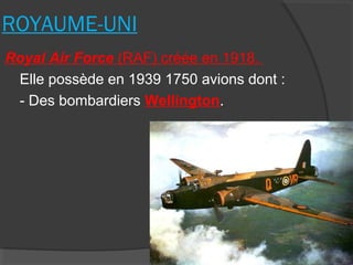 ROYAUME-UNI
Royal Air Force (RAF) créée en 1918.
Elle possède en 1939 1750 avions dont :
- Des bombardiers Wellington.
 
