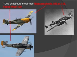 - Des chasseurs modernes Messerschmitt 109 et 110,
Focke-Wulf 190.
 