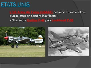ETATS-UNIS
L’US Army Air Force (USAAF) possède du matériel de
qualité mais en nombre insuffisant :
- Chasseurs Curtiss P-40 puis Lockheed P-38
 