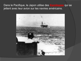 Dans le Pacifique, le Japon utilise des Kamikazes qui se
jettent avec leur avion sur les navires américains.
 