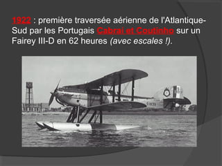 1922 : première traversée aérienne de l'Atlantique-
Sud par les Portugais Cabrai et Coutinho sur un
Fairey III-D en 62 heures (avec escales !).
 