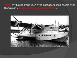 1939 : 1ère
liaison Paris-USA avec passagers sans escale avec
l’hydravion « Lieutenant de Vaisseau Paris ».
 