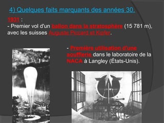 1931 :
- Premier vol d'un ballon dans la stratosphère (15 781 m),
avec les suisses Auguste Piccard et Kipfer.
- Première utilisation d'une
soufflerie dans le laboratoire de la
NACA à Langley (États-Unis).
4) Quelques faits marquants des années 30.
 