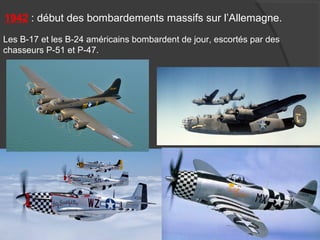 1942 : début des bombardements massifs sur l’Allemagne.
Les B-17 et les B-24 américains bombardent de jour, escortés par des
chasseurs P-51 et P-47.
 