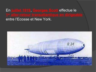 En juillet 1919, Georges Scott effectue le
1er
aller-retour transatlantique en dirigeable
entre l’Ecosse et New York.
 
