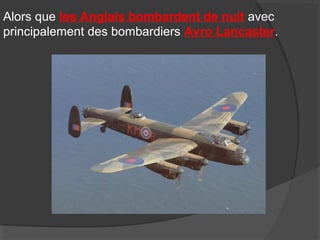 Alors que les Anglais bombardent de nuit avec
principalement des bombardiers Avro Lancaster.
 