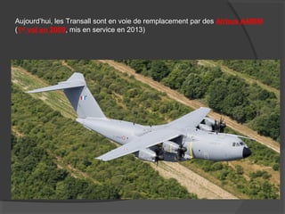 Aujourd’hui, les Transall sont en voie de remplacement par des Airbus A400M
(1er
vol en 2009, mis en service en 2013)
 