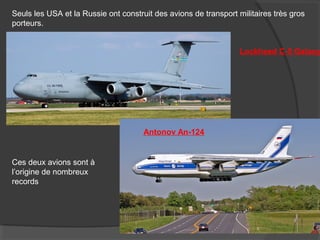 Seuls les USA et la Russie ont construit des avions de transport militaires très gros
porteurs.
Lockheed C-5 Galaxy
Antonov An-124
Ces deux avions sont à
l’origine de nombreux
records
 