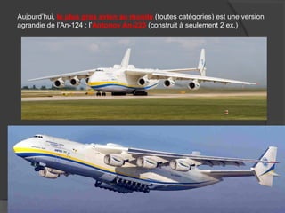 Aujourd’hui, le plus gros avion au monde (toutes catégories) est une version
agrandie de l’An-124 : l’Antonov An-225 (construit à seulement 2 ex.)
 