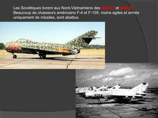 Les Soviétiques livrent aux Nord-Vietnamiens des MiG-17 et MiG-21
Beaucoup de chasseurs américains F-4 et F-105, moins agiles et armés
uniquement de missiles, sont abattus.
 