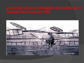 Le premier vol d’un hélicoptère est réalisé par le
français Paul Cornu en 1907.
 
