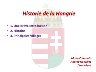 Historie de la Hongrie
• 1. Une Brève Introduction
• 2. Histoire
• 3. Principales Villages




                              María Cabezudo
                              Andrea González
                                   Sara López
 