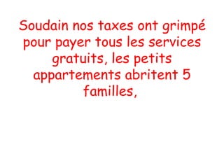 Soudain nos taxes ont grimpé pour payer tous les services gratuits, les petits appartements abritent 5 familles,  