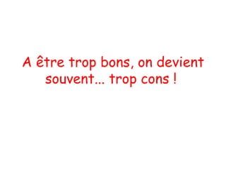 A être trop bons, on devient souvent... trop cons !  
