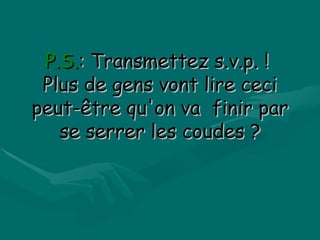 P.S. : Transmettez s.v.p. !   Plus de gens vont lire ceci peut-être qu'on va  finir par se serrer les coudes ? 