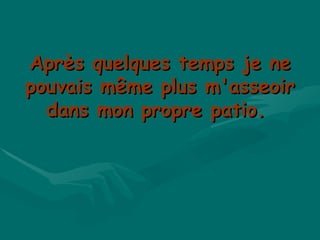 Après quelques temps je ne pouvais même plus m'asseoir dans mon propre patio.  