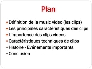 Plan
 Définition de la music video (les clips)
 Les principales caractéristiques des clips
 L’importence des clips videos
 Caractéristiques techniques de clips
 Histoire - Evénements importants
 Conclusion
 