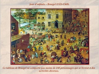 Ce tableau de Bruegel ne comporte pas moins de 250 personnages qui se livrent à des
activités diverses.
Jeux d’enfants – Bruegel (1525-1569).
 