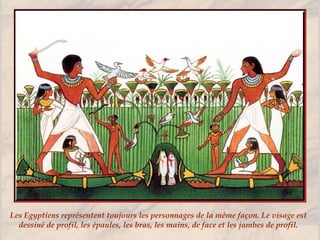 Les Egyptiens représentent toujours les personnages de la même façon. Le visage est
dessiné de profil, les épaules, les bras, les mains, de face et les jambes de profil.
 