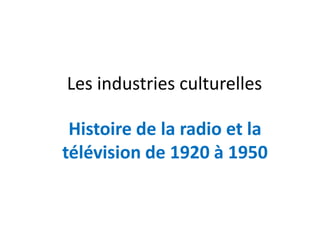 Les industries culturelles
Histoire de la radio et la
télévision de 1920 à 1950
 
