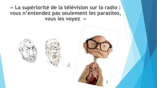 « La supériorité de la télévision sur la radio : 
vous n’entendez pas seulement les parasites, 
vous les voyez » 
 