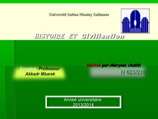 Université Sultan Moulay SulimaneUniversité Sultan Moulay Sulimane
Histoire etHistoire et CivilisationCivilisation
RéaliséRéalisé par:Meryem chakikpar:Meryem chakik
N 023/210N 023/210
Anneé universitaire
2013/2014
Anneé universitaire
2013/2014
 