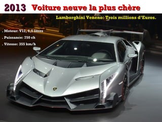2013 Voiture neuve la plus chère
Lamborghini Veneno: Trois millions d’Euros.
. Moteur: V12, 6,5 litres
. Puissance: 750 ch
. Vitesse: 355 km/h

 