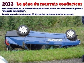 22001133 
LLee ggèènnee dduu mmaauuvvaaiiss ccoonndduucctteeuurr 
DDeess cchheerrcchheeuurrss ddee ll''UUnniivveerrssiittéé ddee CCaalliiffoorrnniiee àà IIrrvviinnee oonntt ddééccoouuvveerrtt uunn ggèènnee dduu 
""mmaauuvvaaiiss ccoonndduucctteeuurr"".. 
LLeess ppoorrtteeuurrss ddee ccee ggèènnee ssoonntt 2200 ffooiiss mmooiinnss ppeerrffoorrmmaannttss qquuee lleess aauuttrreess.. 
 