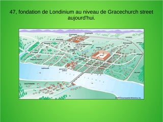 47, fondation de Londinium au niveau de Gracechurch street
aujourd'hui.
 