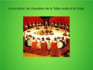 Le roi Arthur, les chevaliers de la Table ronde et le Graal.
 